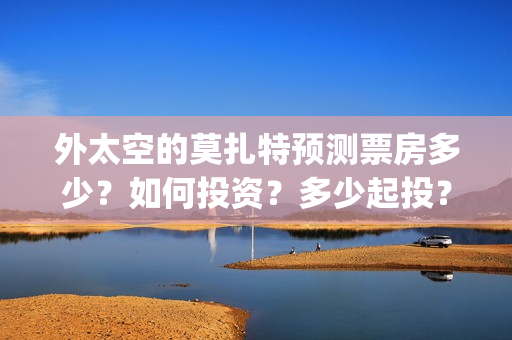 外太空的莫扎特预测票房多少？如何投资？多少起投？(黄渤 外太空的莫扎特)