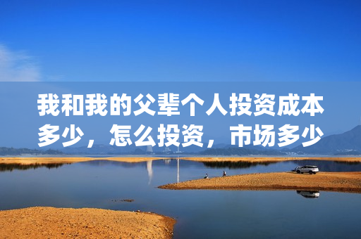 我和我的父辈个人投资成本多少，怎么投资，市场多少钱一份？(我和我的父辈个人感悟)