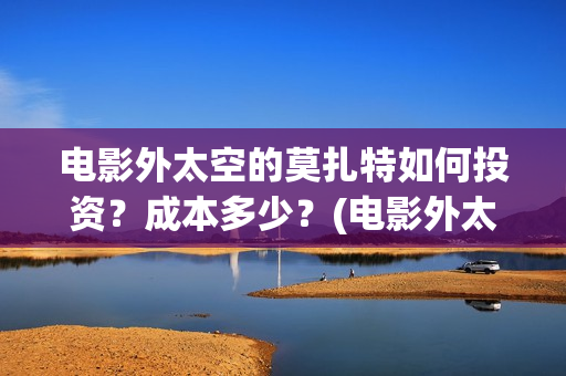 电影外太空的莫扎特如何投资？成本多少？(电影外太空的莫扎特剧情介绍)