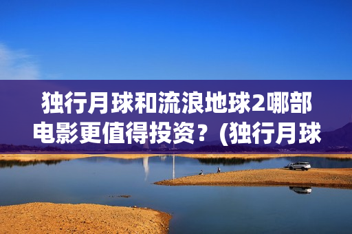 独行月球和流浪地球2哪部电影更值得投资？(独行月球发行方)