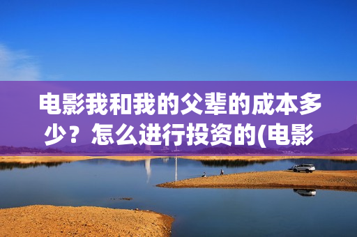 电影我和我的父辈的成本多少？怎么进行投资的(电影我和我的父辈免费观看完整版)