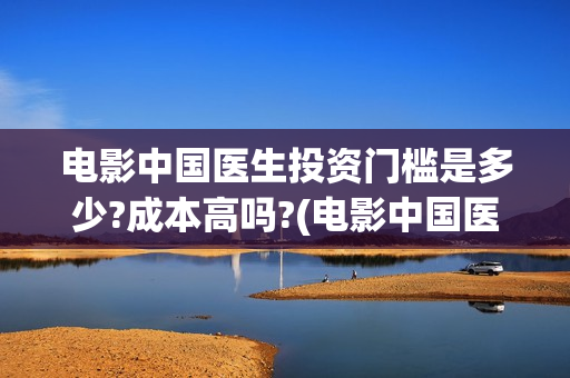 电影中国医生投资门槛是多少?成本高吗?(电影中国医生撤档原因)