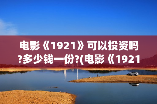 电影《1921》可以投资吗?多少钱一份?(电影《1921》里有哪些细节)