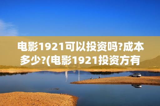 电影1921可以投资吗?成本多少?(电影1921投资方有哪些上市公司)