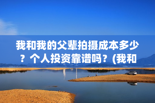 我和我的父辈拍摄成本多少？个人投资靠谱吗？(我和我的父辈 制片)