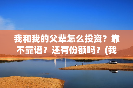 我和我的父辈怎么投资？靠不靠谱？还有份额吗？(我和我的父辈一般)