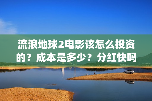 流浪地球2电影该怎么投资的？成本是多少？分红快吗？(流浪地球2电影在线观看免费播放)