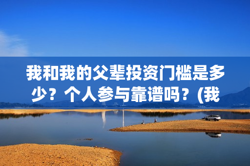 我和我的父辈投资门槛是多少？个人参与靠谱吗？(我和我的父辈参演)