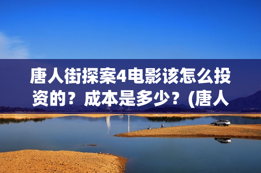 唐人街探案4电影该怎么投资的？成本是多少？(唐人街探案4高清正版)