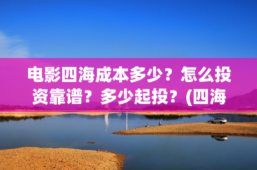 电影四海成本多少？怎么投资靠谱？多少起投？(四海票房)