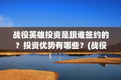战役英雄投资是跟谁签约的？投资优势有哪些？(战役英雄演员列表)