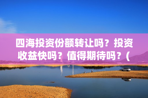 四海投资份额转让吗？投资收益快吗？值得期待吗？(四海投资成本)
