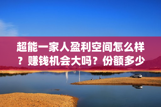 超能一家人盈利空间怎么样？赚钱机会大吗？份额多少钱一份？(超能一家人投资门槛高吗?)