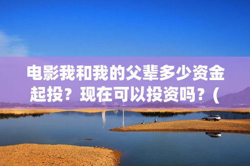 电影我和我的父辈多少资金起投？现在可以投资吗？(电影我和我的父辈免费高清播放完整版观后感)