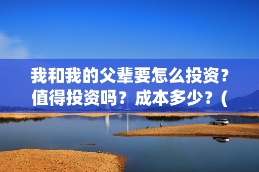 我和我的父辈要怎么投资？值得投资吗？成本多少？(我和我的父辈什么)