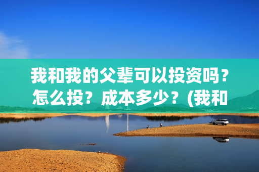 我和我的父辈可以投资吗？怎么投？成本多少？(我和我的父辈好吗)