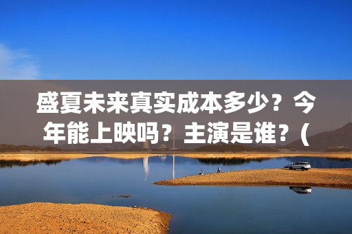 盛夏未来真实成本多少？今年能上映吗？主演是谁？(盛夏未来是bg吗)
