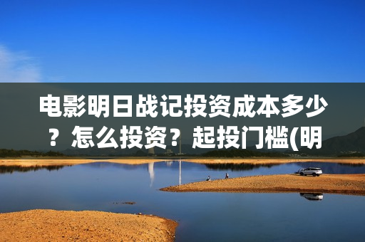电影明日战记投资成本多少？怎么投资？起投门槛(明日战记电影什么时候上映)