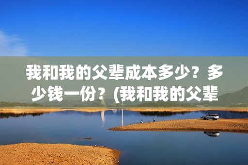 我和我的父辈成本多少？多少钱一份？(我和我的父辈是)