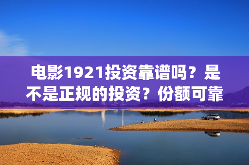 电影1921投资靠谱吗？是不是正规的投资？份额可靠吗？(《1921》电影投资)