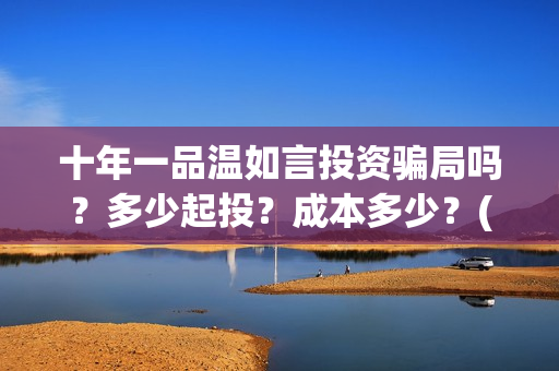 十年一品温如言投资骗局吗?多少起投?成本多少?(十年一品温如言讲的什么故事) 十年一品温如言投资骗局吗?多少起投?成本多少?(十年一品温如言讲的什么故事)