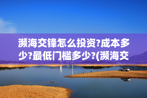 濒海交锋怎么投资?成本多少?最低门槛多少?(濒海交锋投资)