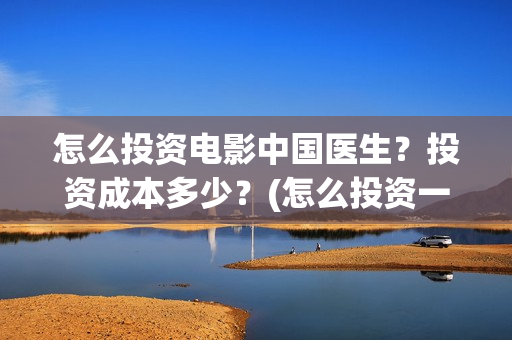 怎么投资电影中国医生？投资成本多少？(怎么投资一部电影)