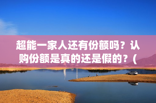 超能一家人还有份额吗？认购份额是真的还是假的？(超能一家人2021年)