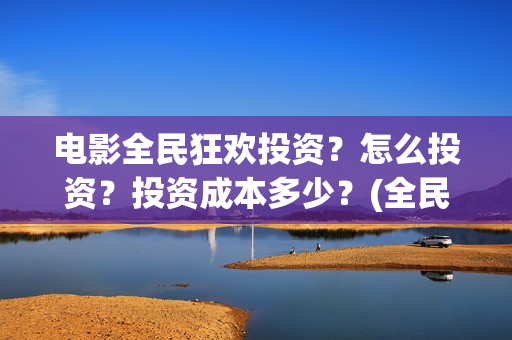 电影全民狂欢投资？怎么投资？投资成本多少？(全民狂欢影业有限公司)