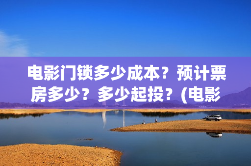 电影门锁多少成本？预计票房多少？多少起投？(电影门锁会不会亏)