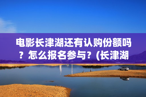 电影长津湖还有认购份额吗？怎么报名参与？(长津湖电影下部)