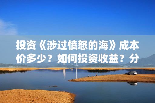 投资《涉过愤怒的海》成本价多少？如何投资收益？分红需要多久？(《涉过愤怒的海》)