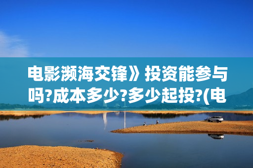 电影濒海交锋》投资能参与吗?成本多少?多少起投?(电影《濒海交锋》票房预测)