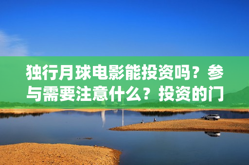 独行月球电影能投资吗？参与需要注意什么？投资的门槛高吗？(独行月球票房预测)
