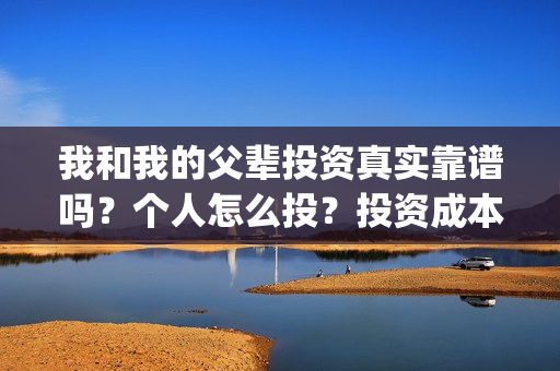 我和我的父辈投资真实靠谱吗？个人怎么投？投资成本多少？(我和我的父辈参演)