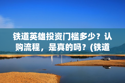 铁道英雄投资门槛多少？认购流程，是真的吗？(铁道英雄 投资)