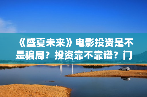 《盛夏未来》电影投资是不是骗局？投资靠不靠谱？门槛是多少？(《盛夏未来》免费)