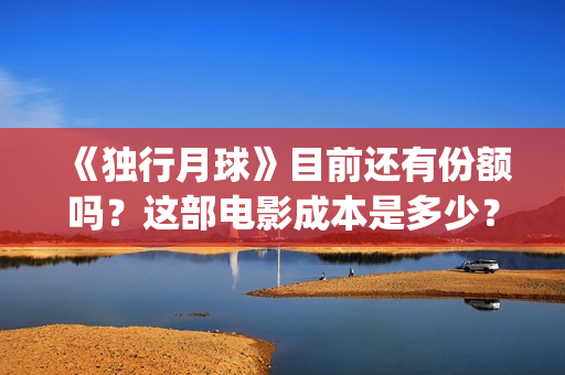 《独行月球》目前还有份额吗？这部电影成本是多少？怎么参与？(独行月球结局什么意思)