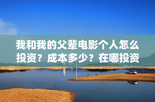 我和我的父辈电影个人怎么投资？成本多少？在哪投资？(我和我的父辈电影讲的什么)