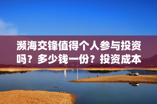 濒海交锋值得个人参与投资吗？多少钱一份？投资成本多少？(濒海交锋成本多少)