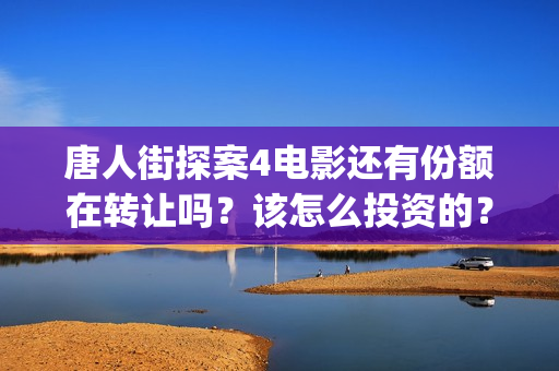 唐人街探案4电影还有份额在转让吗？该怎么投资的？(唐人街探案4高清正版)
