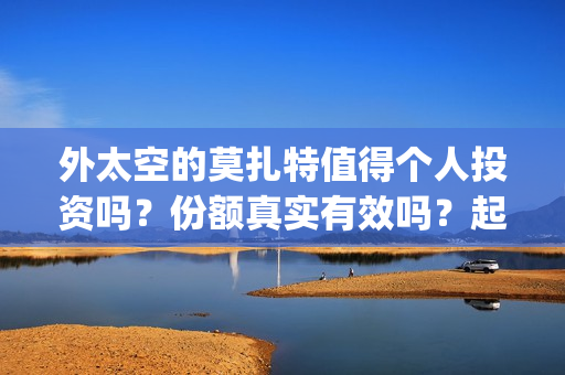 外太空的莫扎特值得个人投资吗？份额真实有效吗？起投多少？(外太空的莫扎特免费完整版)