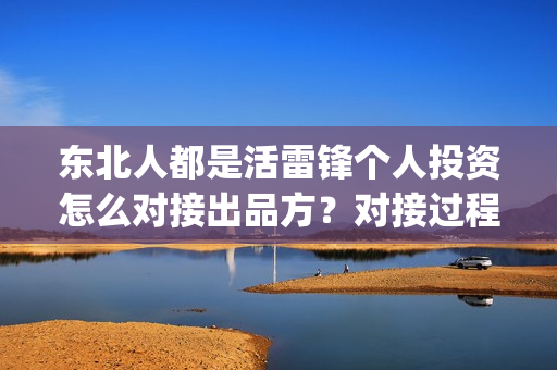 东北人都是活雷锋个人投资怎么对接出品方？对接过程安全可靠吗？(东北人都是活雷锋歌曲原唱)