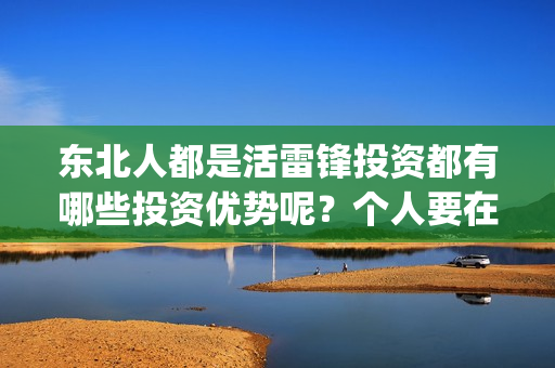 东北人都是活雷锋投资都有哪些投资优势呢？个人要在哪里投资？(东北人都是活雷锋雪村mv)