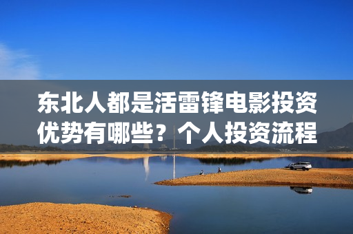 东北人都是活雷锋电影投资优势有哪些？个人投资流程是什么？(东北人都是活雷锋歌词完整版)