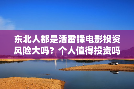 东北人都是活雷锋电影投资风险大吗？个人值得投资吗？(东北人都是活雷锋电视剧)
