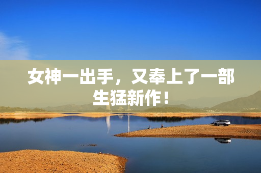 女神一出手，又奉上了一部生猛新作！