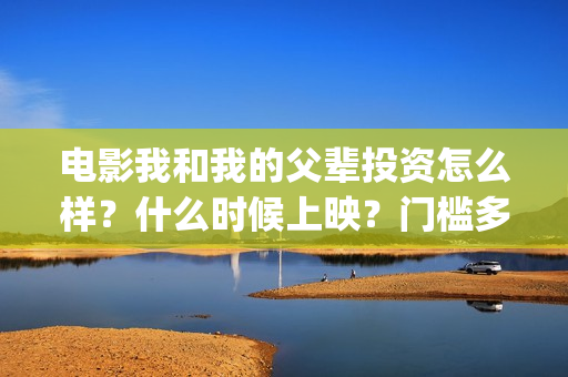 电影我和我的父辈投资怎么样？什么时候上映？门槛多少？(电影我和我的父辈免费高清播放完整版观后感)