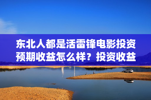 东北人都是活雷锋电影投资预期收益怎么样？投资收益周期是多久？(东北人都是活雷锋之长白山行动)