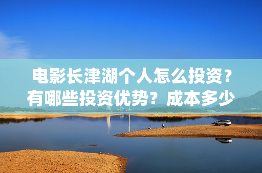 电影长津湖个人怎么投资？有哪些投资优势？成本多少？(电影长津湖演职员表)